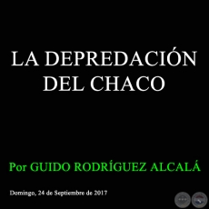 LA DEPREDACIÓN DEL CHACO - Por GUIDO RODRÍGUEZ ALCALÁ - Domingo, 24 de Septiembre de 2017